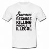 sarcasm because killing people is illegal t shirt