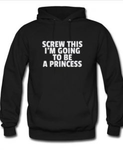 screw this i'm going to be a princess hoodie