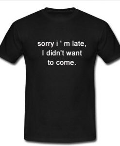 sorry i ' m late i didn't want to come t shirt
