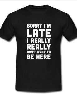 sorry i'm late i really t shirt
