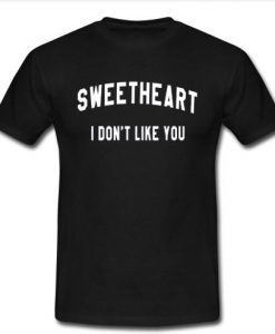 sweetheart i don’t like you t shirt