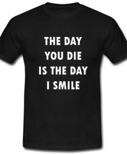 the day you die is the day i smile T shirt