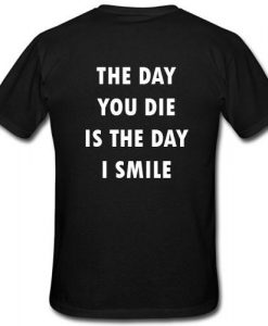 the day you die is the day i smile T shirt Back