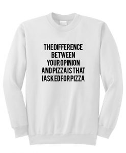 the difference between you opinion and pizza is that i asked for pizza sweatshirt