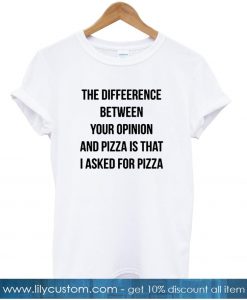 the difference between your opinion and pizza tshirt