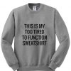 This my too tired to function sweatshirt