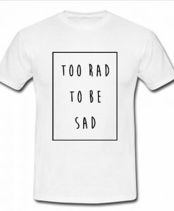 too rad to be sad  t shirt