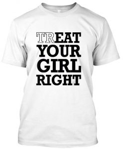 treat your girl right tshirt