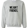 we aint friends sweatshirt