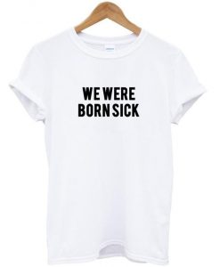 we were born sick t shirt