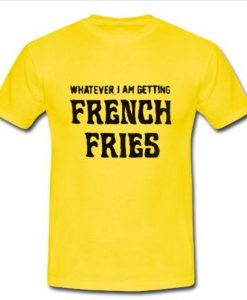 whatever i am getting french fries t shirt