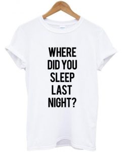 where did you sleep last night t shirt