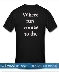 where fun comes to die tshirt back