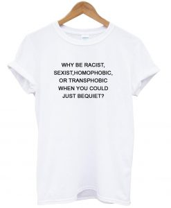 why be racist sexist homophobic tshirt