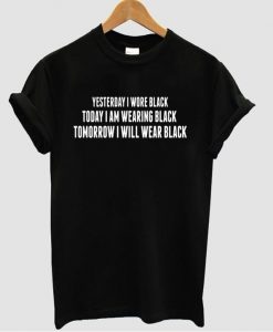 yesterday i wore black today i am wearing black tomorrow i will wear black t shirt