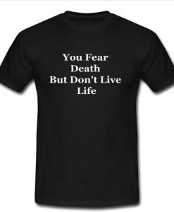 you fear death but don't live life t shirt
