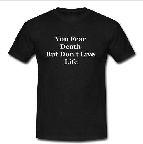 you fear death but don't live life t shirt