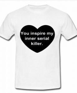 you inspire my inner serial killer tshirt