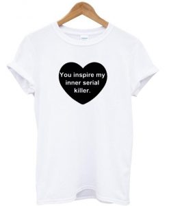 you inspire my inner serial killer t shirt