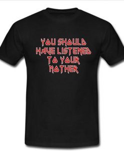 you shoula have listenea to your mother t shirt