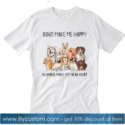 DOGS MAKE ME HAPPY HUMANS MAKE MY HEAD HURT T-SHIRT SR