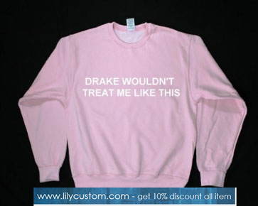 Drake wouldn't treat me like this Sweatshirt SN