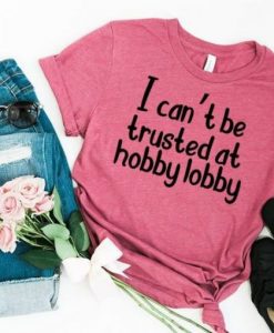 I Cant Be Trusted At Hobby Lobby T-shirt SN