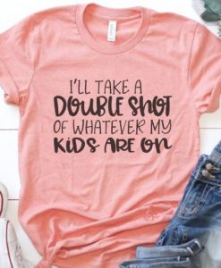 I’ll Take a Double Shot of Whatever My Kids Are On T-Shirt SN