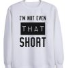 I’m not even that short sweatshirt SN