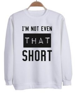 I’m not even that short sweatshirt SN