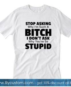 Stop Asking Why I Am Such A Bitch I Do Not Ask Why You Are So Stupid White Version T-SHIRT SN