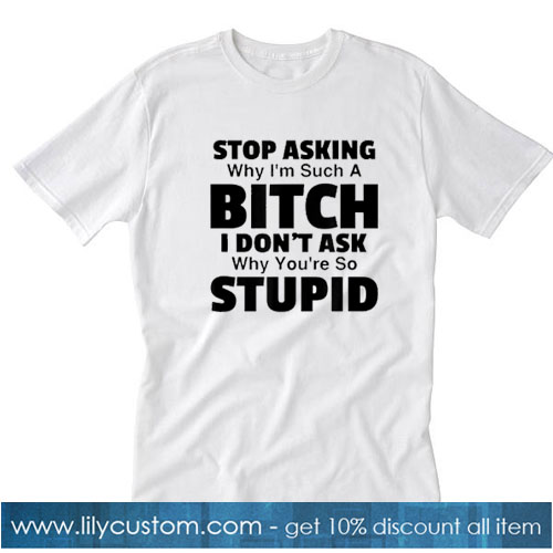 Stop Asking Why I Am Such A Bitch I Do Not Ask Why You Are So Stupid White Version T-SHIRT SN