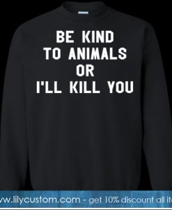 Be Kind To Animals Or I’ll Kill You Sweatshirt SN