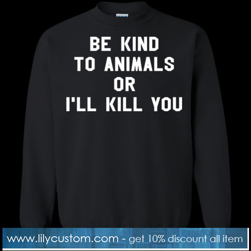 Be Kind To Animals Or I’ll Kill You Sweatshirt SN
