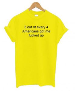 3 Out Of Every 4 Americans Got Me Fucked Up T shirt