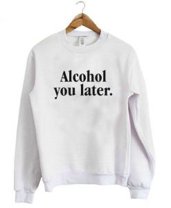 Alcohol You Later Withe Sweatshirt