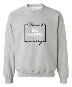 Don’t be happy worry Sweatshirt