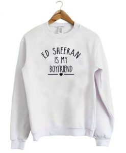 Ed Sheeran is my Boyfriend Sweatshirt