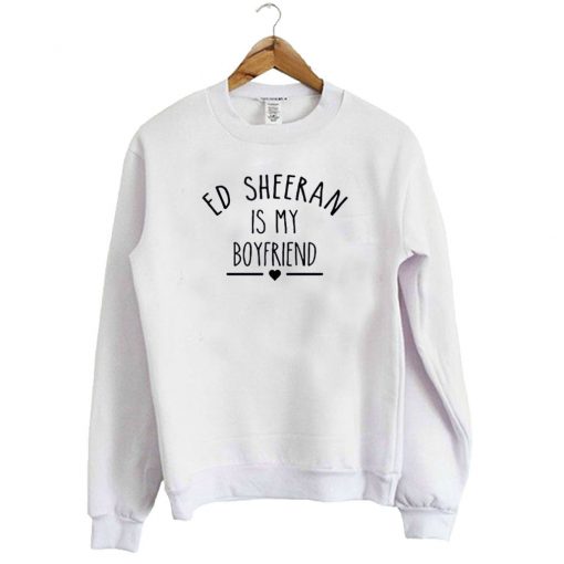 Ed Sheeran is my Boyfriend Sweatshirt