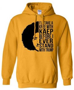 I’ll Take A Knee with Kaep Before I Ever Stand with Trump Colin Kaepernick Hoodie