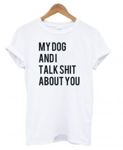 My dog and I Talk Shit About You – Dog Lover T shirt