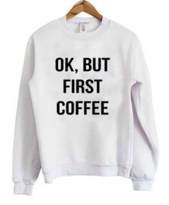 Ok,But First Coffee Sweatshirt