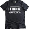 Think It Is Not Illegal Yet T-shirt