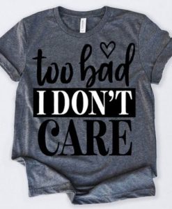 Too Bad I Don’t Care Tshirt