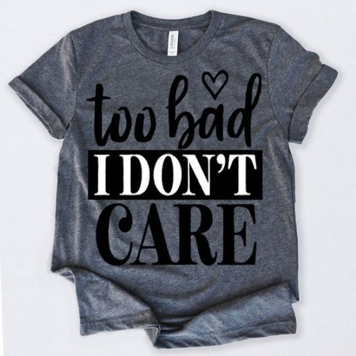 Too Bad I Don’t Care Tshirt