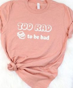 Too Rad To bebad T-Shirt