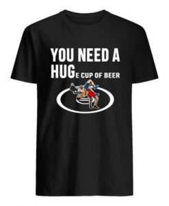 you need a huge cup of beer Tshirt
