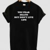 You Fear Death But Don’t Live Life T shirt