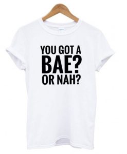 You Got A Bae or Nah T shirt