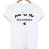 Youre The Bees Knees T shirt